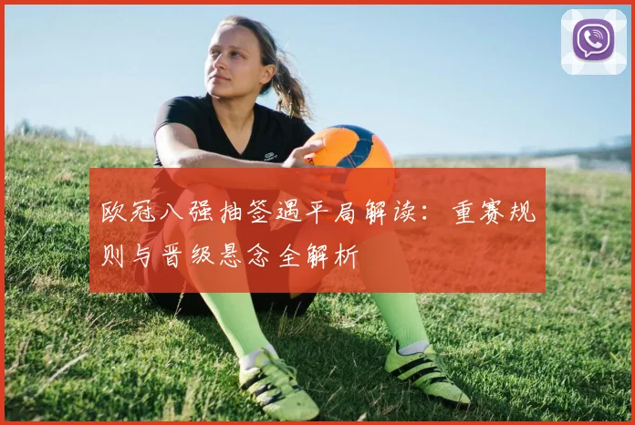 欧冠八强抽签遇平局解读：重赛规则与晋级悬念全解析