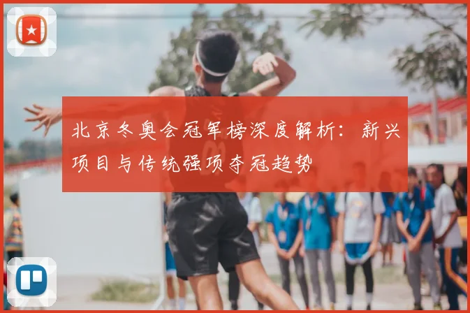 北京冬奥会冠军榜深度解析：新兴项目与传统强项夺冠趋势