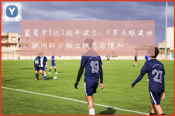 葡萄牙1比1战平波兰，C罗点球建功，欧洲杯小组出线悬念增加