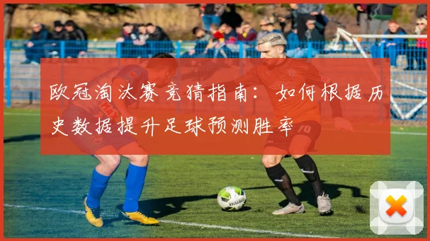 欧冠淘汰赛竞猜指南：如何根据历史数据提升足球预测胜率