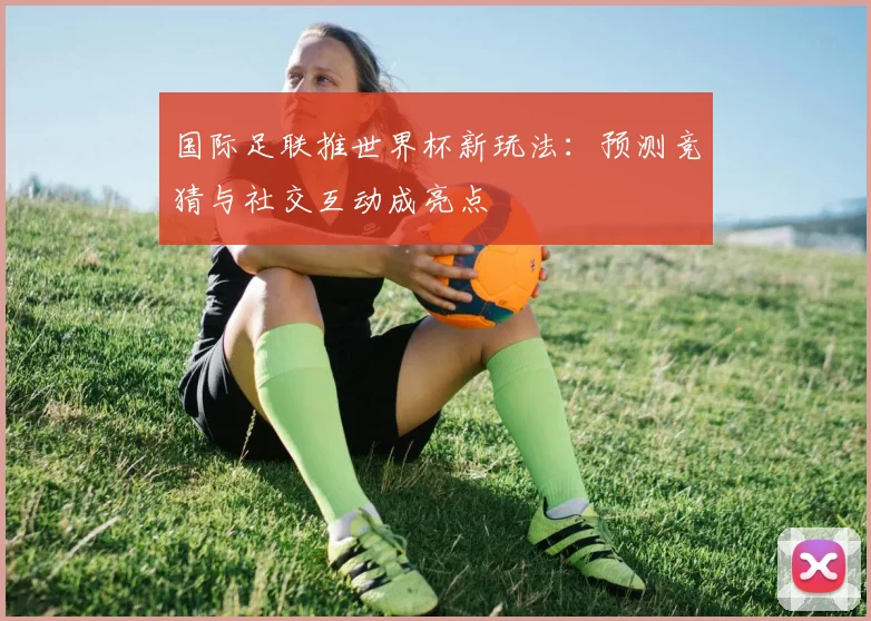 国际足联推世界杯新玩法：预测竞猜与社交互动成亮点