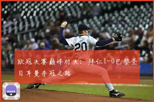 欧冠决赛巅峰对决：拜仁1-0巴黎圣日耳曼夺冠之路